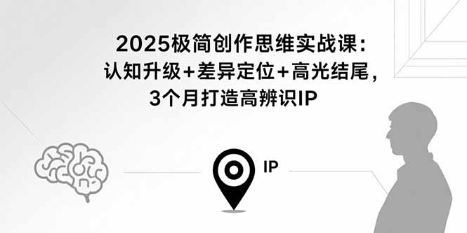 2025极简创作思维实战课：认知升级+差异定位+高光结尾，3个月打造高辨识IP-优创项目网