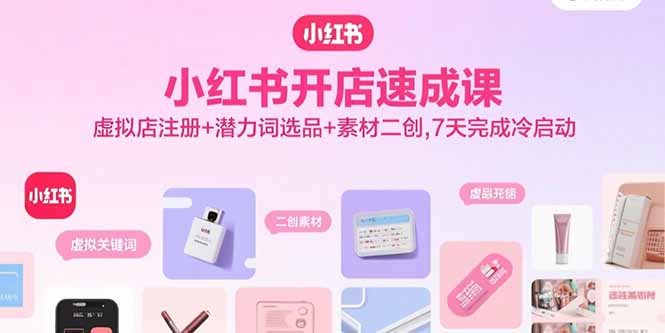 小红书开店速成课，虚拟店注册+潜力词选品+素材二创，7天完成冷启动-优创项目网