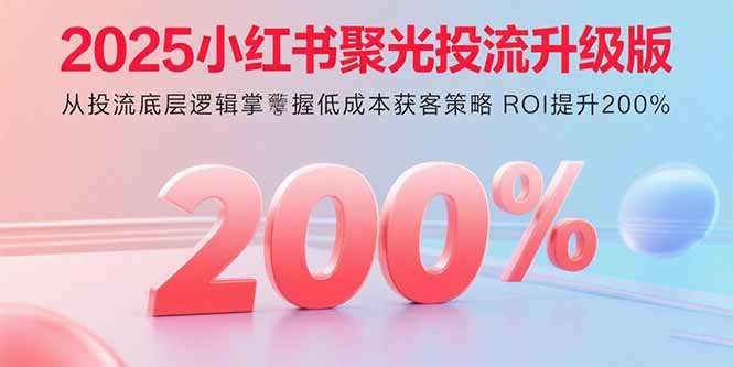 2025小红书聚光投流升级版 从投流底层逻辑掌握低成本获客策略 ROI提升200%-优创项目网