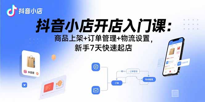 抖音小店开店入门课：商品上架+订单管理+物流设置，新手7天快速起店-优创项目网