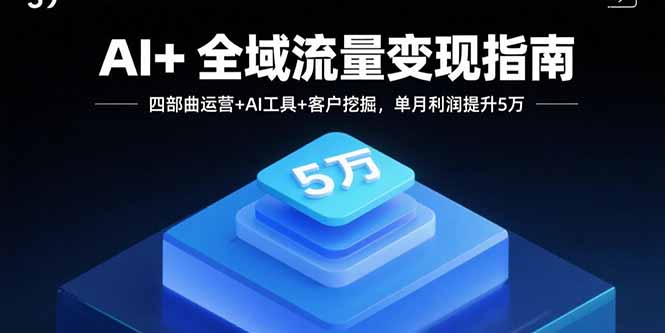 AI+全域流量变现指南，四部曲运营+AI工具+客户挖掘，单月利润提升5万-优创项目网