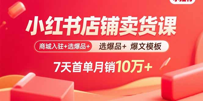 小红书店铺卖货课：商城入驻+选爆品+爆文模板，7天首单月销10万+-优创项目网