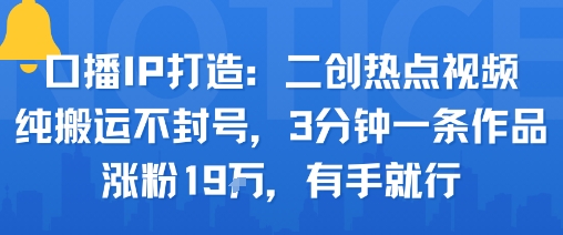 口播IP打造：二创热点视频，纯搬运不封号，3分钟一条作品，涨粉19w，有手就行-优创项目网