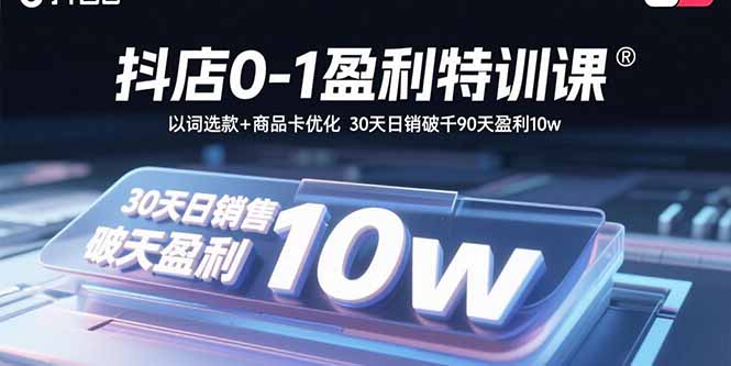 抖店0-1盈利特训课：以词选款+商品卡优化 30天日销破千90天盈利10w-优创项目网