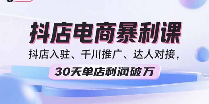 2025抖店电商暴利课，抖店入驻、千川推广、达人对接，30天单店利润破万-优创项目网