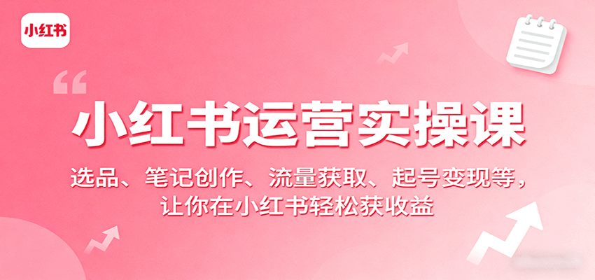 小红书运营实操课：选品、笔记创作、流量获取、起号变现等，让你在小红书轻松获收益-优创项目网