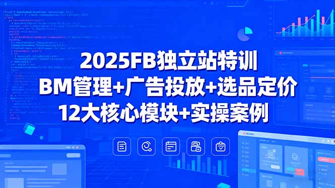 2025FB独立站特训，BM管理+广告投放+选品定价，12大核心模块+实操案例-优创项目网