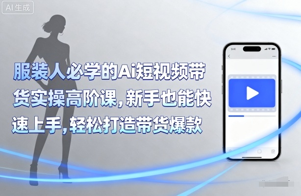 服装人必学的Ai短视频带货实操高阶课，新手也能快速上手，轻松打造带货爆款-优创项目网