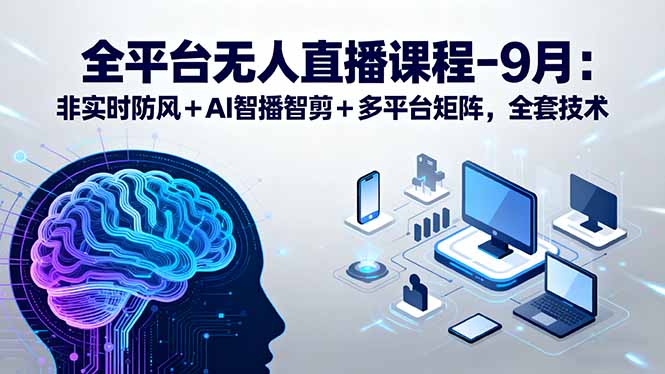 全平台无人直播课程：非实时防风＋AI智播智剪＋多平台矩阵，9月全套技术-优创项目网