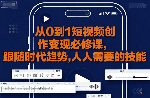 从0到1短视频创作变现必修课，跟随时代趋势，人人需要的技能-优创项目网