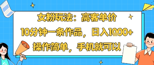 女粉玩法：高客单价，10分钟一条作品，日入1k+操作简单，手机就可以-优创项目网