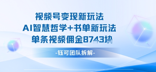 视频号变现新玩法，AI智慧哲学+书单新玩法，单条视频佣金1k+-优创项目网