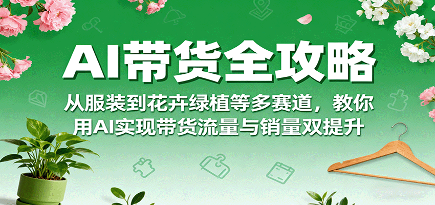 AI带货全攻略，从服装到花卉绿植等多赛道，教你用AI实现带货流量与销量双提升-优创项目网