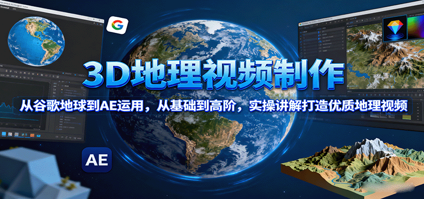 3D地理视频制作，从谷歌地球到AE运用，从基础到高阶，实操讲解打造优质地理视频-优创项目网