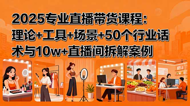 2025专业直播带货课程：理论+工具+场景+50个行业话术与10w+直播间拆解案例-优创项目网