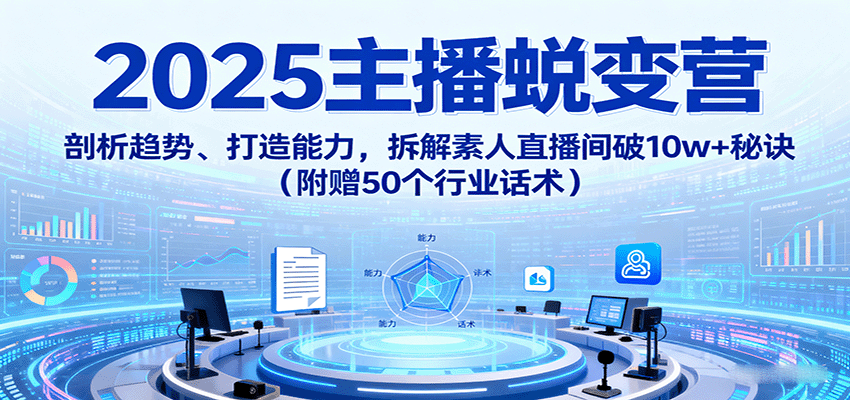 2025主播蜕变营：剖析趋势、打造能力，拆解素人直播间破10w+秘诀(附赠50个行业话术)-优创项目网