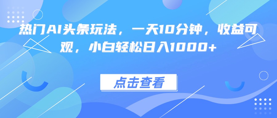 热门AI头条玩法，一天10分钟，收益可观，小白轻松日入1000+-优创项目网