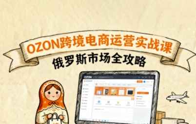 俄罗斯跨境OZON快速上手，OZ0N跨境电商运营实战课，俄罗斯市场全攻略-优创项目网