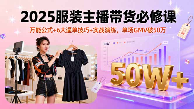 2025服装主播带货必修课，万能公式+6大逼单技巧+实战演练，单场GMV破50万-优创项目网