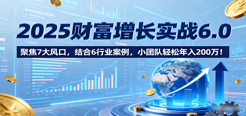 2025财富增长实战6.0，聚焦7大风口，结合6行业案例，小团队轻松年入200万！-优创项目网