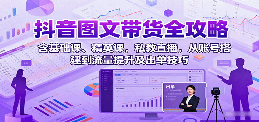 抖音图文带货全攻略：含基础课、精英课，私教直播，从账号搭建到流量提升及出单技巧-优创项目网
