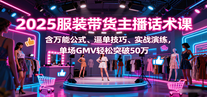 2025服装带货主播话术课，含万能公式、逼单技巧、实战演练，单场GMV轻松突破50万-优创项目网