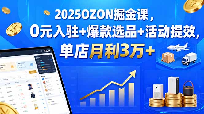 2025OZON掘金课，0元入驻+爆款选品+活动提效，单店月利3万+-优创项目网