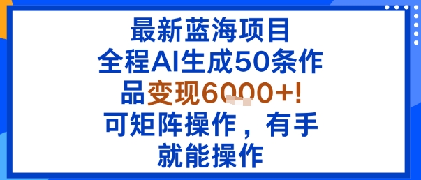 最新蓝海项目：全程AI生成50条作品变现6k+，可矩阵操作，有手就能操作-优创项目网