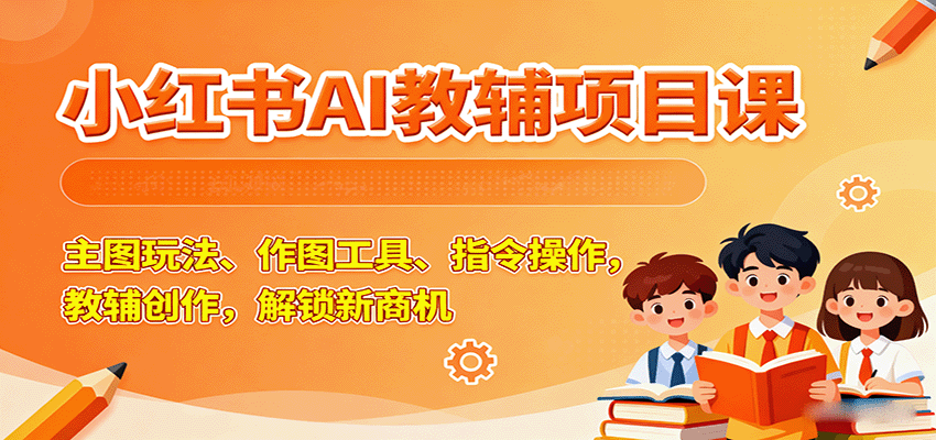 小红书AI教辅项目课，主图玩法、作图工具、指令操作，教辅创作，解锁新商机-优创项目网