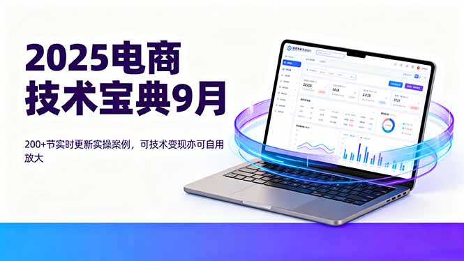 2025电商技术宝典9月：200+节实时更新实操案例，可技术变现亦可自用放大-优创项目网