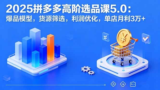 2025拼多多高阶选品课5.0：爆品模型，货源筛选，利润优化，单店月利3万+-优创项目网