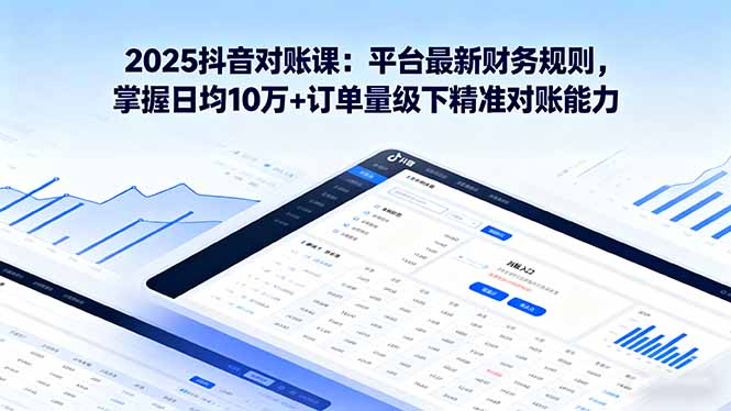 2025抖音 对账课：平台最新财务规则 掌握日均10万+订单量级下精准对账能力-优创项目网