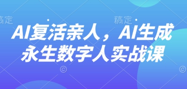 AI“复活”亲人，AI生成永生数字人实战课-优创项目网