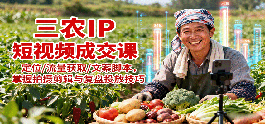 三农IP短视频成交课：定位/流量获取/文案脚本，掌握拍摄剪辑与复盘投放技巧-优创项目网