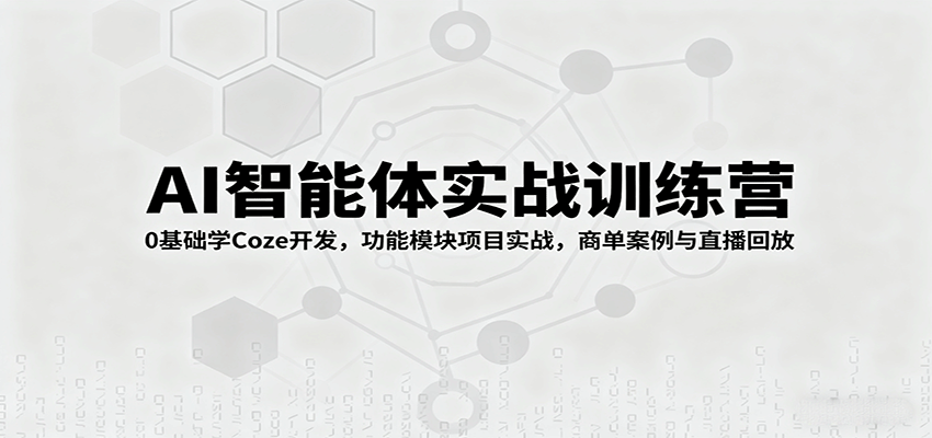 AI智能体实战训练营：0基础学Coze开发，功能模块项目实战，商单案例与直播回放-优创项目网
