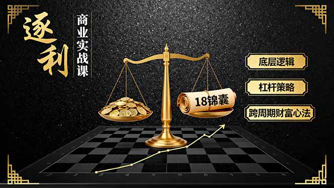 《逐 利》商业实战课，底层逻辑、杠杆策略、18锦囊，跨周期财富心法-优创项目网