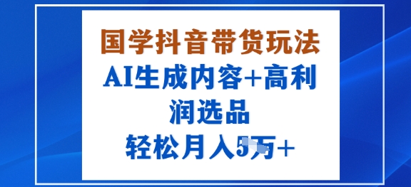 国学抖音带货玩法，AI生成内容+高利润选品，轻松月入1W+-优创项目网