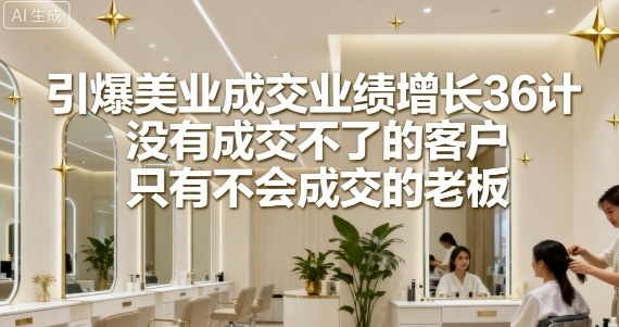 引爆美业成交业绩增长36计，没有成交不了的客户，只有不会成交的老板-优创项目网