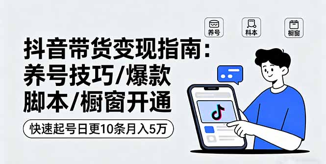 抖音带货变现指南：养号技巧/爆款脚本/橱窗开通，快速起号日更10条月入5万-优创项目网