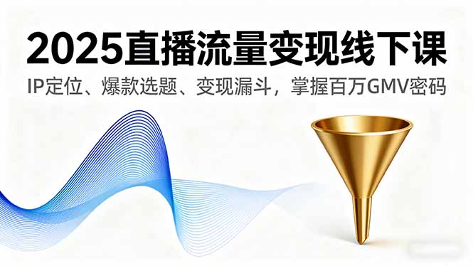 2025直播流量变现线下课，IP定位、爆款选题、变现漏斗，掌握百万GMV密码-优创项目网