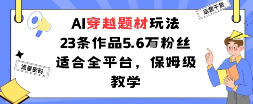 AI穿越题材玩法：23条作品收获5.6W粉丝适合全平台，保姆级教学-优创项目网