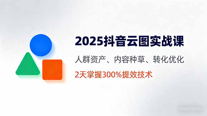 2025抖音云图实战课，人群资产、内容种草、转化优化，2天掌握300%提效技术-优创项目网