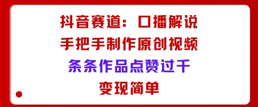 抖音赛道：口播解说，手把手教你制作原创视频，条条作品点赞过千，变现简单-优创项目网