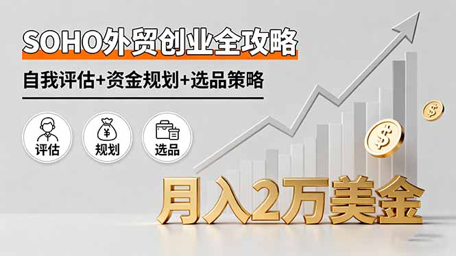 SOHO外贸创业全攻略，自我评估+资金规划+选品策略，月入2万美金-优创项目网