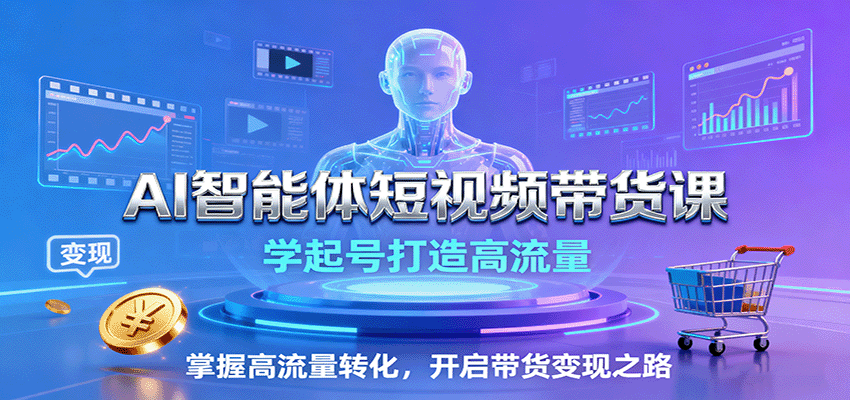 AI智能体短视频带货课：学起号打造高流量，掌握高流量转化，开启带货变现之路-优创项目网