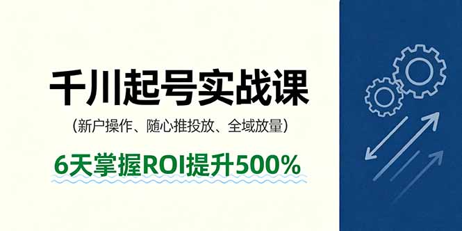 抖音千川起号实战课，新户操作,随心推投放,全域放量，6天掌握ROI提升500%-优创项目网