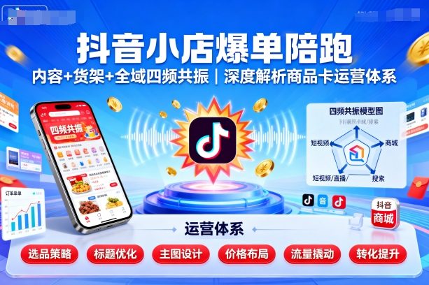 抖音小店爆单陪跑，内容＋货架＋全域四频共振，深度解析抖音商品卡运营体系-优创项目网