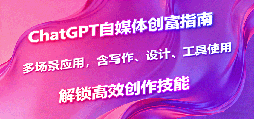 ChatGPT自媒体创富指南，多场景应用，含写作、设计、工具使用，解锁高效创作技能-优创项目网