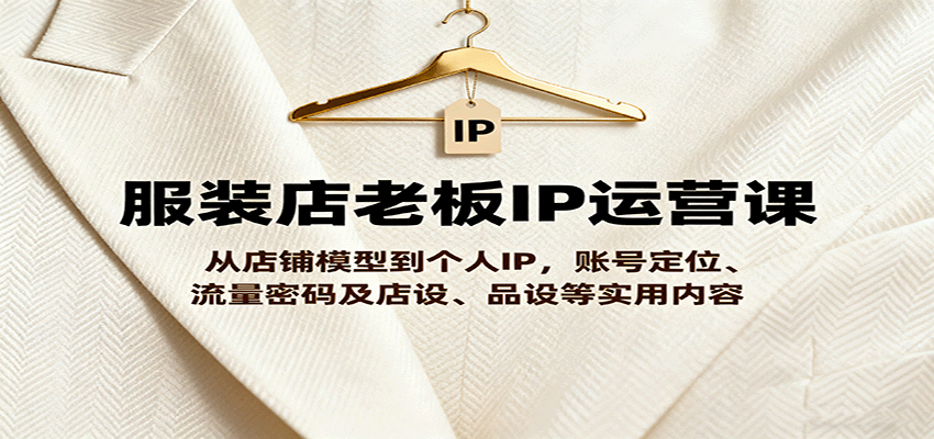 服装店老板IP运营课，从店铺模型到个人IP，账号定位、流量密码及店设、品设等实用内容-优创项目网