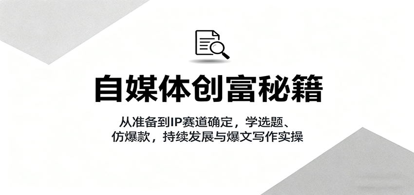 自媒体创富秘籍：从准备到IP赛道确定，学选题、仿爆款，持续发展与爆文写作实操-优创项目网